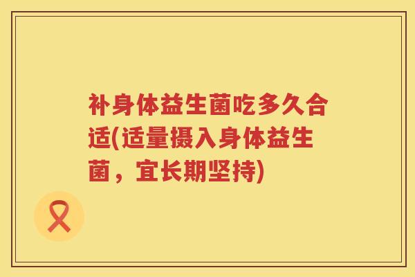 补身体益生菌吃多久合适(适量摄入身体益生菌,宜长期坚持) 补身体益生菌吃多久合适(适量摄入身体益生菌,宜长期坚持)