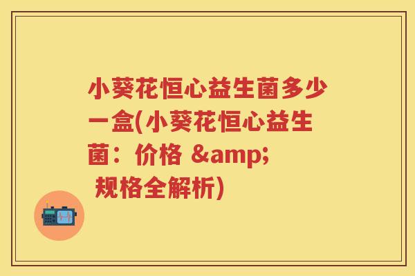 小葵花恒心益生菌多少一盒(小葵花恒心益生菌：价格 & 规格全解析)