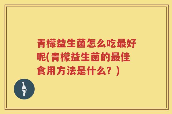 青檬益生菌怎么吃好呢(青檬益生菌的佳食用方法是什么？)