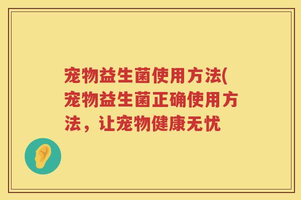宠物益生菌使用方法(宠物益生菌正确使用方法,让宠物健康无忧 宠物益生菌使用方法(宠物益生菌正确使用方法,让宠物健康无忧
