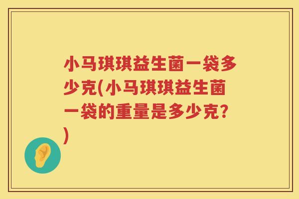 小马琪琪益生菌一袋多少克(小马琪琪益生菌一袋的重量是多少克?) 小马琪琪益生菌一袋多少克(小马琪琪益生菌一袋的重量是多少克?)