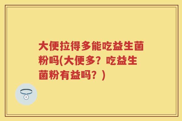 大便拉得多能吃益生菌粉吗(大便多?吃益生菌粉有益吗?) 大便拉得多能吃益生菌粉吗(大便多?吃益生菌粉有益吗?)