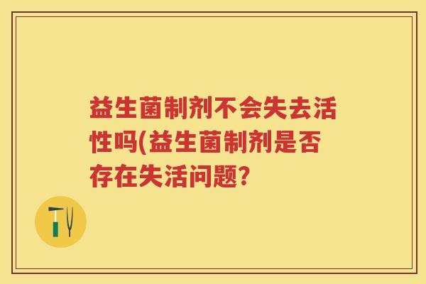 益生菌制剂不会失去活性吗(益生菌制剂是否存在失活问题? 益生菌制剂不会失去活性吗(益生菌制剂是否存在失活问题?