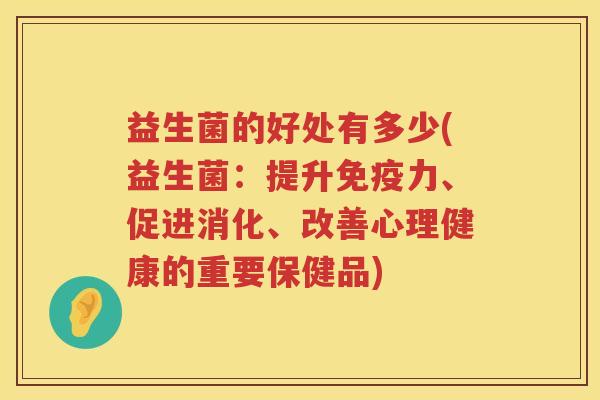 益生菌的好处有多少(益生菌:提升力、促进消化、改善心理健康的重要保健品) 益生菌的好处有多少(益生菌:提升力、促进消化、改善心理健康的重要保健品)