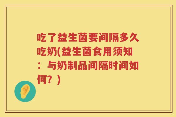吃了益生菌要间隔多久吃奶(益生菌食用须知:与奶制品间隔时间如何?) 吃了益生菌要间隔多久吃奶(益生菌食用须知:与奶制品间隔时间如何?)