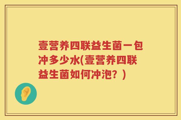 壹营养四联益生菌一包冲多少水(壹营养四联益生菌如何冲泡?) 壹营养四联益生菌一包冲多少水(壹营养四联益生菌如何冲泡?)
