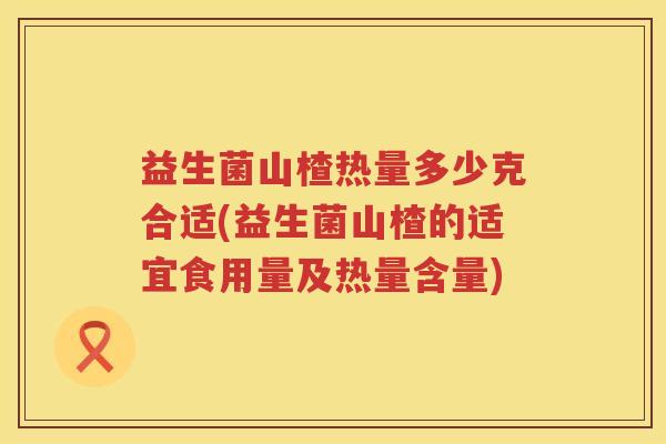 益生菌山楂热量多少克合适(益生菌山楂的适宜食用量及热量含量) 益生菌山楂热量多少克合适(益生菌山楂的适宜食用量及热量含量)