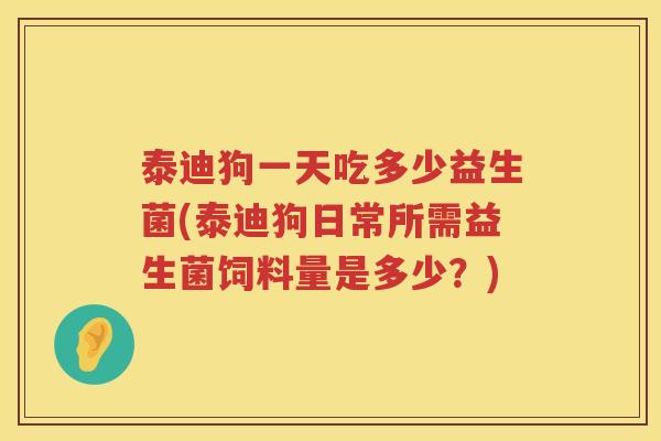 泰迪狗一天吃多少益生菌(泰迪狗日常所需益生菌饲料量是多少?) 泰迪狗一天吃多少益生菌(泰迪狗日常所需益生菌饲料量是多少?)