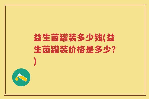 益生菌罐装多少钱(益生菌罐装价格是多少？)