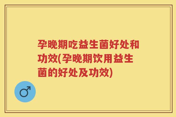 孕晚期吃益生菌好处和功效(孕晚期饮用益生菌的好处及功效) 孕晚期吃益生菌好处和功效(孕晚期饮用益生菌的好处及功效)
