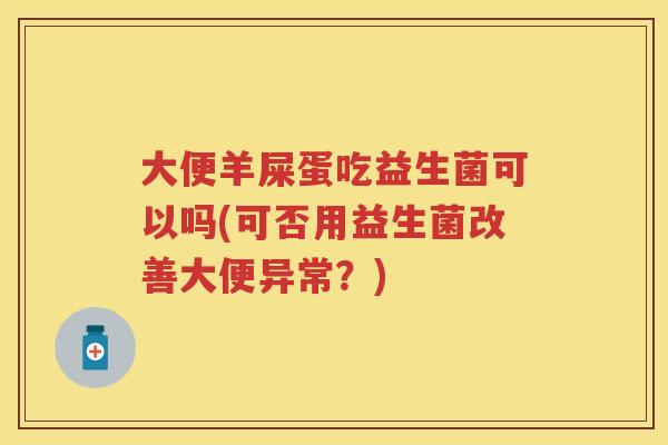 大便羊屎蛋吃益生菌可以吗(可否用益生菌改善大便异常?) 大便羊屎蛋吃益生菌可以吗(可否用益生菌改善大便异常?)