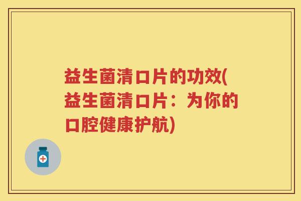 益生菌清口片的功效(益生菌清口片:为你的口腔健康护航) 益生菌清口片的功效(益生菌清口片:为你的口腔健康护航)