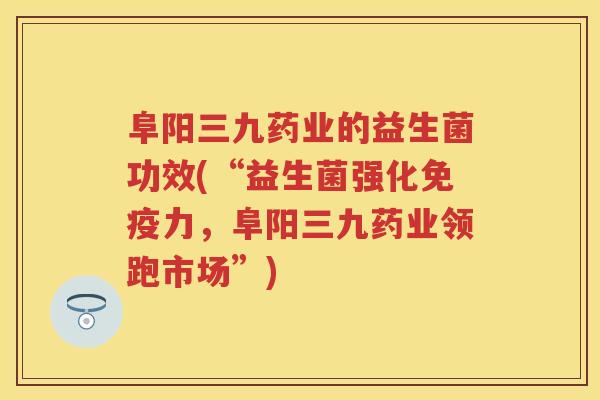 阜阳三九药业的益生菌功效(“益生菌强化力,阜阳三九药业领跑市场”) 阜阳三九药业的益生菌功效(“益生菌强化力,阜阳三九药业领跑市场”)
