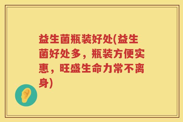 益生菌瓶装好处(益生菌好处多,瓶装方便实惠,旺盛生命力常不离身) 益生菌瓶装好处(益生菌好处多,瓶装方便实惠,旺盛生命力常不离身)
