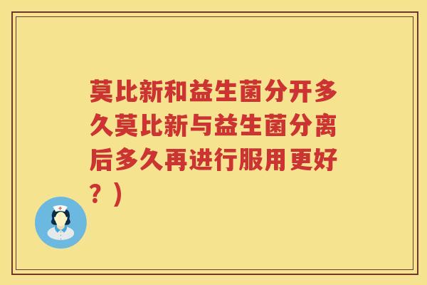 莫比新和益生菌分开多久莫比新与益生菌分离后多久再进行服用更好？)