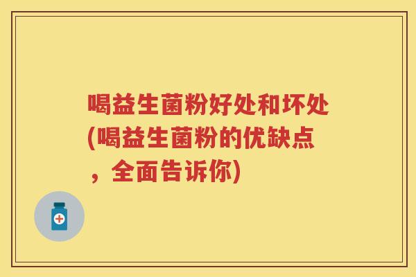 喝益生菌粉好处和坏处(喝益生菌粉的优缺点,全面告诉你) 喝益生菌粉好处和坏处(喝益生菌粉的优缺点,全面告诉你)