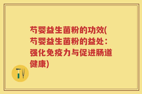 芍婴益生菌粉的功效(芍婴益生菌粉的益处:强化力与促进肠道健康) 芍婴益生菌粉的功效(芍婴益生菌粉的益处:强化力与促进肠道健康)