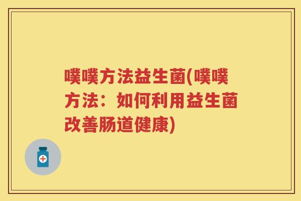 噗噗方法益生菌(噗噗方法:如何利用益生菌改善肠道健康) 噗噗方法益生菌(噗噗方法:如何利用益生菌改善肠道健康)