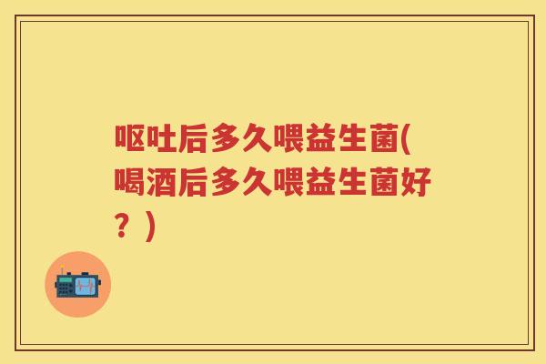后多久喂益生菌(喝酒后多久喂益生菌好?) 后多久喂益生菌(喝酒后多久喂益生菌好?)