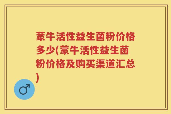 蒙牛活性益生菌粉价格多少(蒙牛活性益生菌粉价格及购买渠道汇总) 蒙牛活性益生菌粉价格多少(蒙牛活性益生菌粉价格及购买渠道汇总)