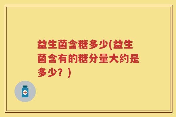益生菌含糖多少(益生菌含有的糖分量大约是多少？)