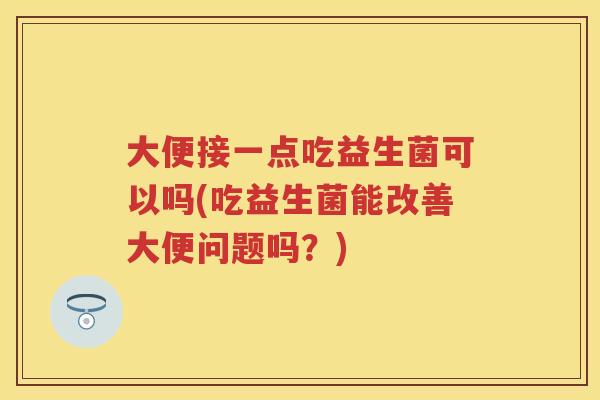 大便接一点吃益生菌可以吗(吃益生菌能改善大便问题吗?) 大便接一点吃益生菌可以吗(吃益生菌能改善大便问题吗?)