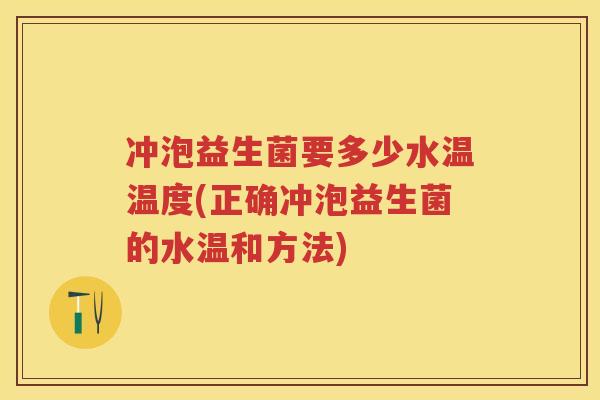 冲泡益生菌要多少水温温度(正确冲泡益生菌的水温和方法)