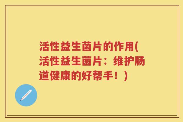 活性益生菌片的作用(活性益生菌片:维护肠道健康的好帮手!) 活性益生菌片的作用(活性益生菌片:维护肠道健康的好帮手!)