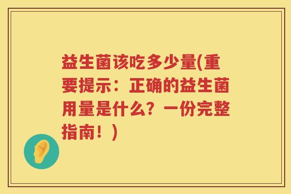 益生菌该吃多少量(重要提示:正确的益生菌用量是什么?一份完整指南!) 益生菌该吃多少量(重要提示:正确的益生菌用量是什么?一份完整指南!)