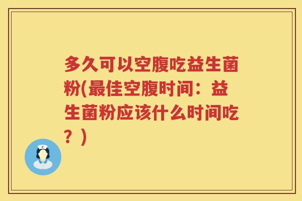 多久可以空腹吃益生菌粉(佳空腹时间:益生菌粉应该什么时间吃?) 多久可以空腹吃益生菌粉(佳空腹时间:益生菌粉应该什么时间吃?)