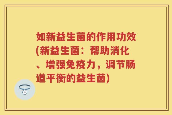 如新益生菌的作用功效(新益生菌:帮助消化、增强力,调节肠道平衡的益生菌) 如新益生菌的作用功效(新益生菌:帮助消化、增强力,调节肠道平衡的益生菌)