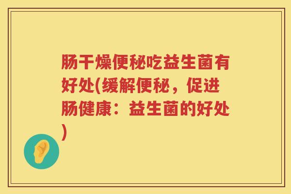 肠干燥吃益生菌有好处(缓解，促进肠健康：益生菌的好处)