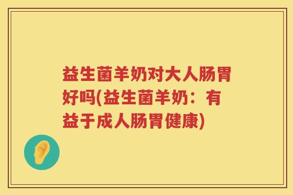 益生菌羊奶对大人肠胃好吗(益生菌羊奶:有益于成人肠胃健康) 益生菌羊奶对大人肠胃好吗(益生菌羊奶:有益于成人肠胃健康)