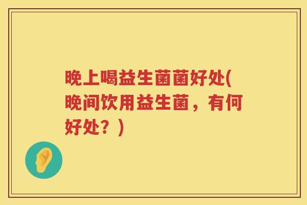 晚上喝益生菌菌好处(晚间饮用益生菌,有何好处?) 晚上喝益生菌菌好处(晚间饮用益生菌,有何好处?)