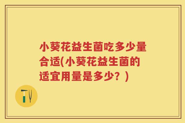 小葵花益生菌吃多少量合适(小葵花益生菌的适宜用量是多少?) 小葵花益生菌吃多少量合适(小葵花益生菌的适宜用量是多少?)