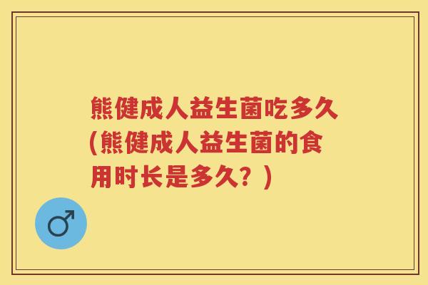 熊健成人益生菌吃多久(熊健成人益生菌的食用时长是多久？)