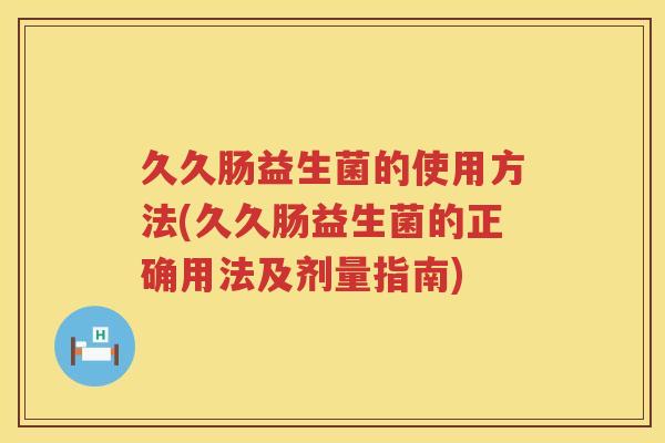 久久肠益生菌的使用方法(久久肠益生菌的正确用法及剂量指南) 久久肠益生菌的使用方法(久久肠益生菌的正确用法及剂量指南)