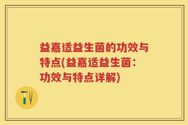 益嘉适益生菌的功效与特点(益嘉适益生菌:功效与特点详解) 益嘉适益生菌的功效与特点(益嘉适益生菌:功效与特点详解)