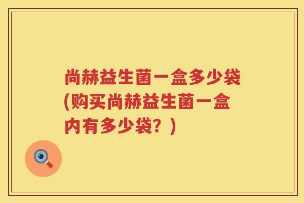 尚赫益生菌一盒多少袋(购买尚赫益生菌一盒内有多少袋?) 尚赫益生菌一盒多少袋(购买尚赫益生菌一盒内有多少袋?)