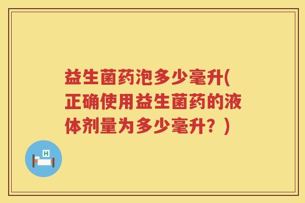益生菌药泡多少毫升(正确使用益生菌药的液体剂量为多少毫升?) 益生菌药泡多少毫升(正确使用益生菌药的液体剂量为多少毫升?)