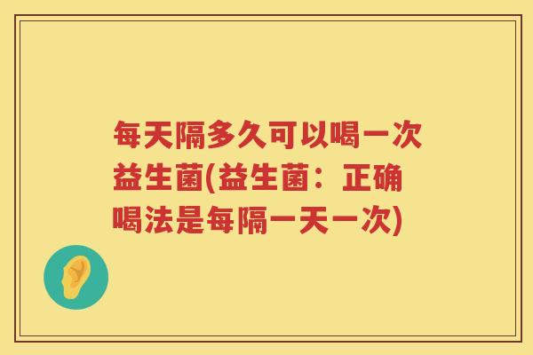 每天隔多久可以喝一次益生菌(益生菌:正确喝法是每隔一天一次) 每天隔多久可以喝一次益生菌(益生菌:正确喝法是每隔一天一次)
