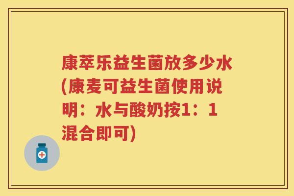 康萃乐益生菌放多少水(康麦可益生菌使用说明:水与酸奶按1:1混合即可) 康萃乐益生菌放多少水(康麦可益生菌使用说明:水与酸奶按1:1混合即可)