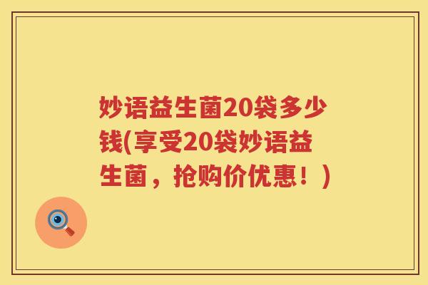 妙语益生菌20袋多少钱(享受20袋妙语益生菌,抢购价优惠!) 妙语益生菌20袋多少钱(享受20袋妙语益生菌,抢购价优惠!)