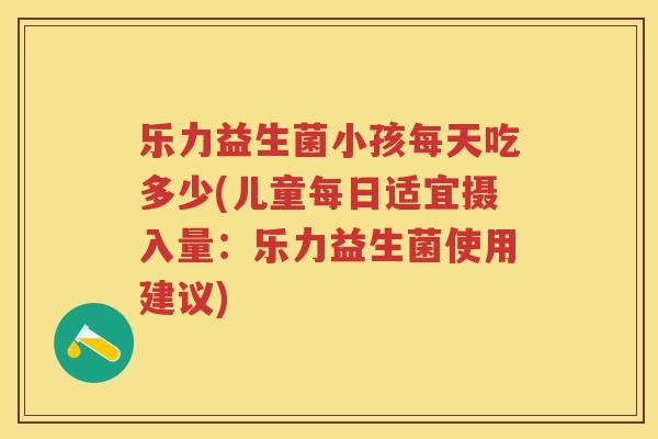 乐力益生菌小孩每天吃多少(儿童每日适宜摄入量：乐力益生菌使用建议)