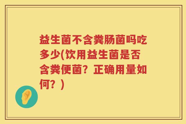 益生菌不含粪肠菌吗吃多少(饮用益生菌是否含粪便菌?正确用量如何?) 益生菌不含粪肠菌吗吃多少(饮用益生菌是否含粪便菌?正确用量如何?)