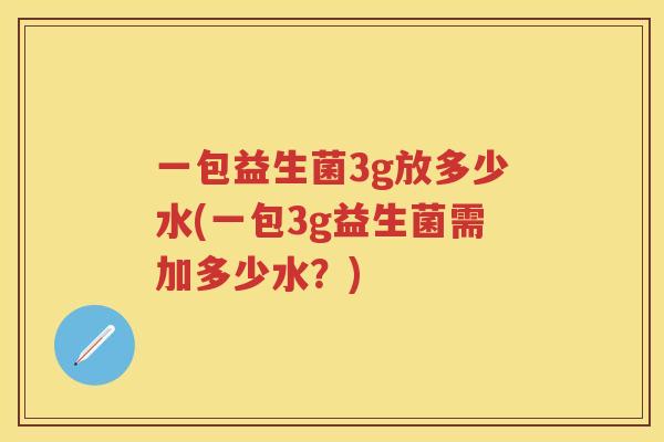一包益生菌3g放多少水(一包3g益生菌需加多少水?) 一包益生菌3g放多少水(一包3g益生菌需加多少水?)
