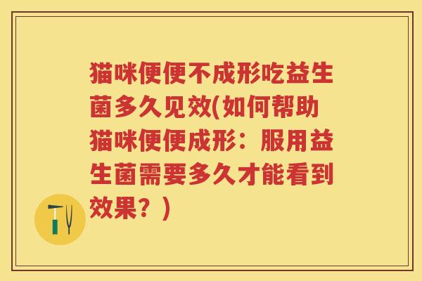 猫咪便便不成形吃益生菌多久见效(如何帮助猫咪便便成形：服用益生菌需要多久才能看到效果？)