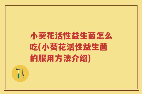 小葵花活性益生菌怎么吃(小葵花活性益生菌的服用方法介绍) 小葵花活性益生菌怎么吃(小葵花活性益生菌的服用方法介绍)