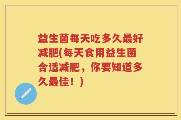 益生菌每天吃多久好(每天食用益生菌合适，你要知道多久佳！)