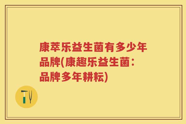 康萃乐益生菌有多少年品牌(康趣乐益生菌:品牌多年耕耘) 康萃乐益生菌有多少年品牌(康趣乐益生菌:品牌多年耕耘)